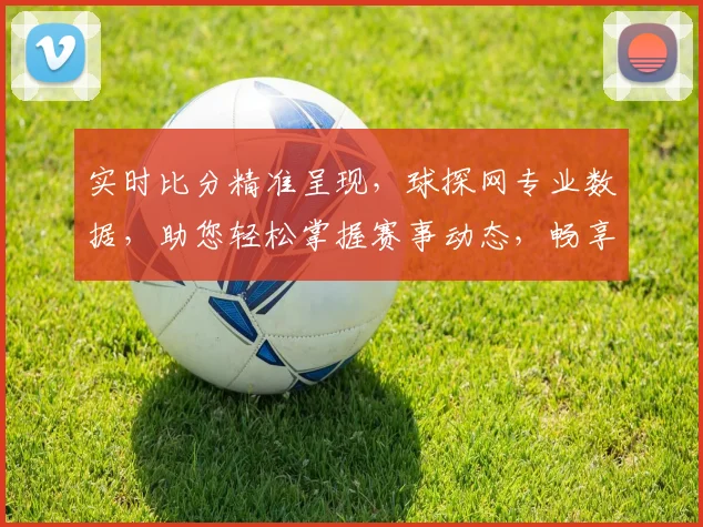 实时比分精准呈现，球探网专业数据，助您轻松掌握赛事动态，畅享足球盛宴，一网打尽