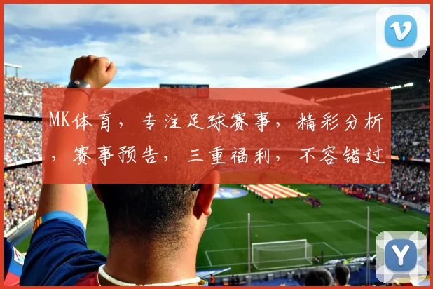 MK体育，专注足球赛事，精彩分析，赛事预告，三重福利，不容错过，敬请关注