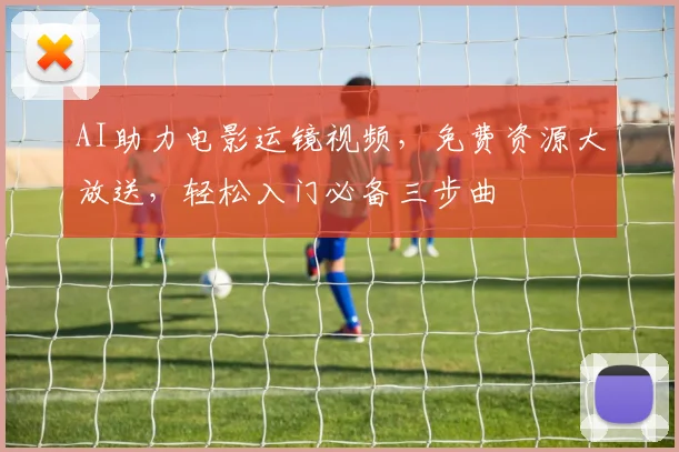 AI助力电影运镜视频，免费资源大放送，轻松入门必备三步曲