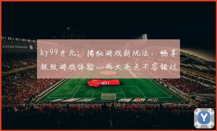 ky99开元：揭秘游戏新玩法，畅享极致游戏体验，两大亮点不容错过