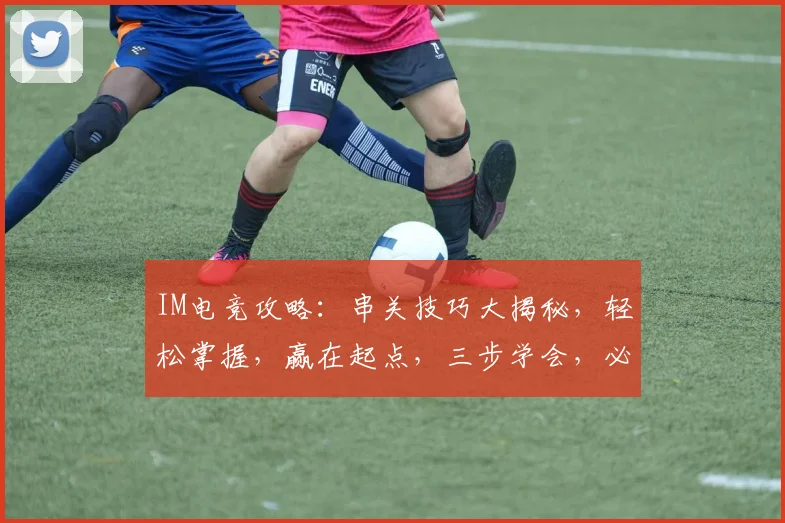IM电竞攻略：串关技巧大揭秘，轻松掌握，赢在起点，三步学会，必看