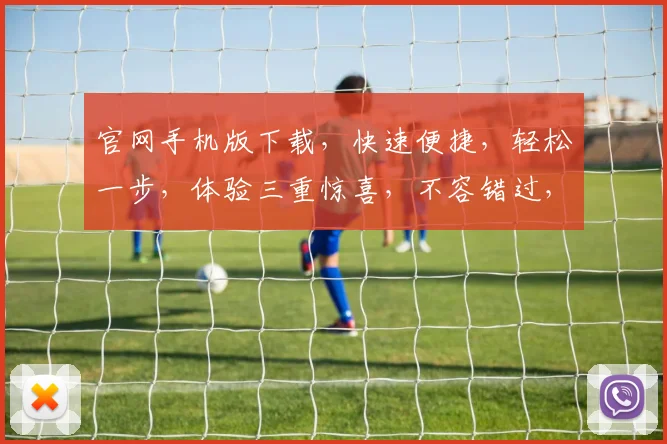 官网手机版下载，快速便捷，轻松一步，体验三重惊喜，不容错过，速来下载