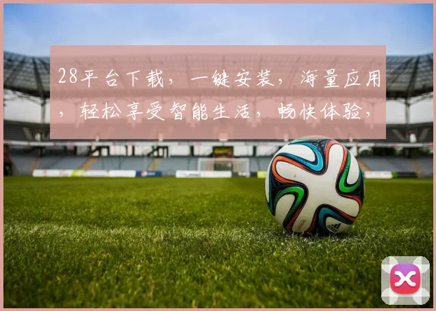 28平台下载，一键安装，海量应用，轻松享受智能生活，畅快体验，不容错过