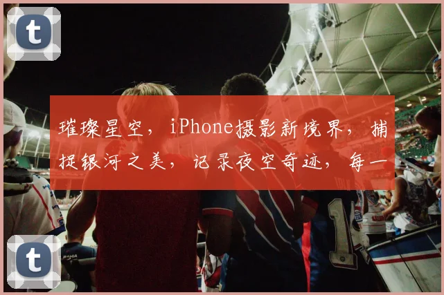 璀璨星空，iPhone摄影新境界，捕捉银河之美，记录夜空奇迹，每一刻都是永恒。