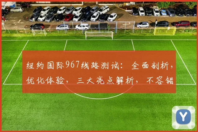 纽约国际967线路测试：全面剖析，优化体验，三大亮点解析，不容错过，深度评测