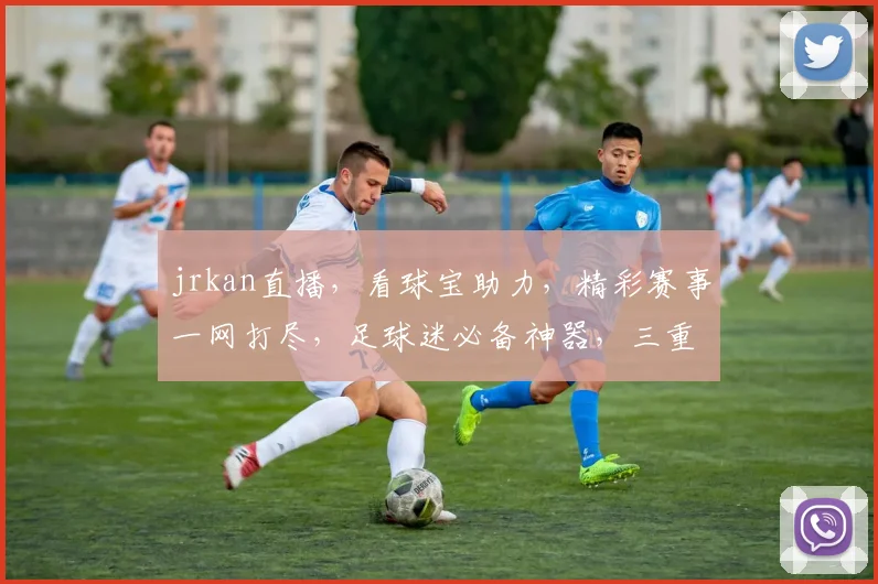 jrkan直播，看球宝助力，精彩赛事一网打尽，足球迷必备神器，三重福利等你来