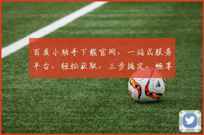 百度小助手下载官网，一站式服务平台，轻松获取，三步搞定，畅享智能生活