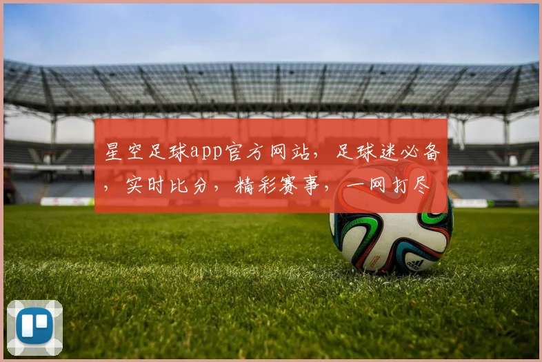 星空足球app官方网站，足球迷必备，实时比分，精彩赛事，一网打尽，体验非凡
