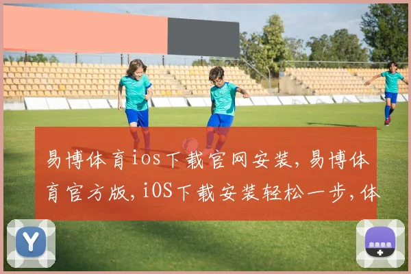 易博体育ios下载官网安装,易博体育官方版,iOS下载安装轻松一步,体验非凡