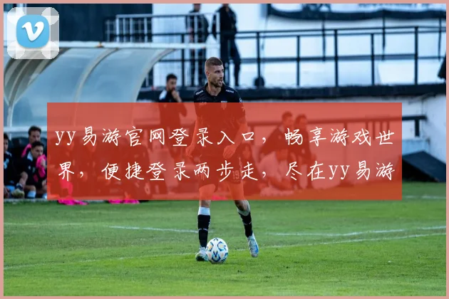 yy易游官网登录入口，畅享游戏世界，便捷登录两步走，尽在yy易游官网