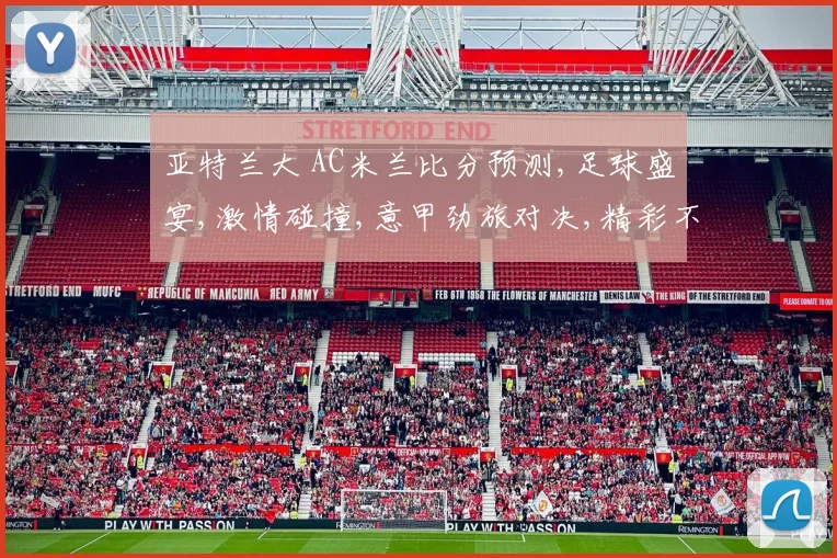 亚特兰大 AC米兰比分预测,足球盛宴,激情碰撞,意甲劲旅对决,精彩不容错过,敬请期待