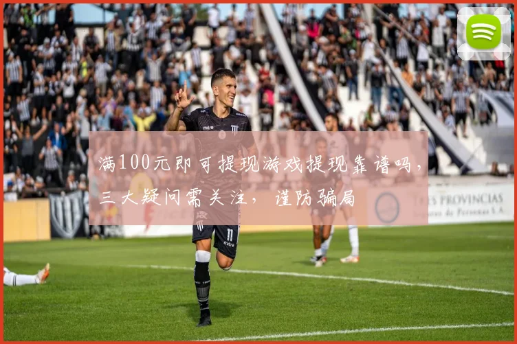 满100元即可提现游戏提现靠谱吗，三大疑问需关注，谨防骗局