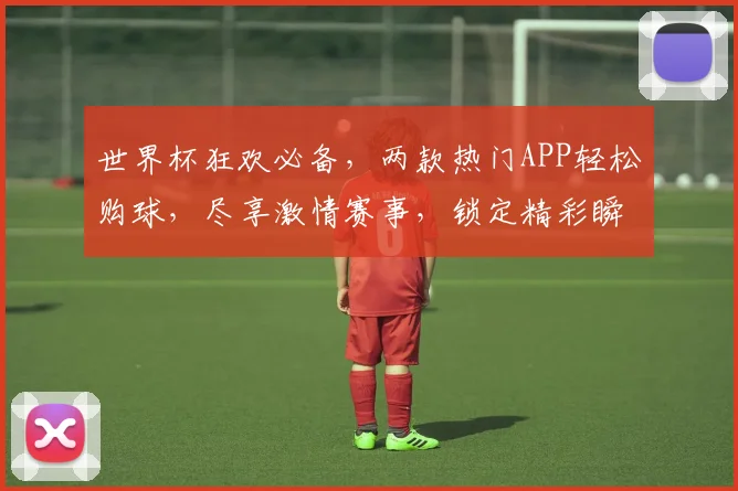 世界杯狂欢必备，两款热门APP轻松购球，尽享激情赛事，锁定精彩瞬间，一触即达