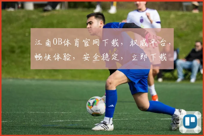 江南OB体育官网下载，权威平台，畅快体验，安全稳定，立即下载