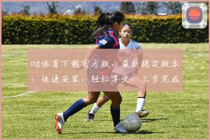 ng体育下载官方版，最新稳定版本，快速安装，轻松享受，三步完成