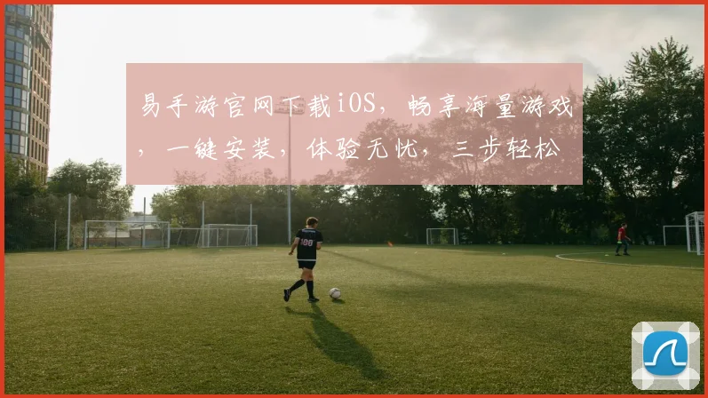 易手游官网下载iOS，畅享海量游戏，一键安装，体验无忧，三步轻松上手，快来体验